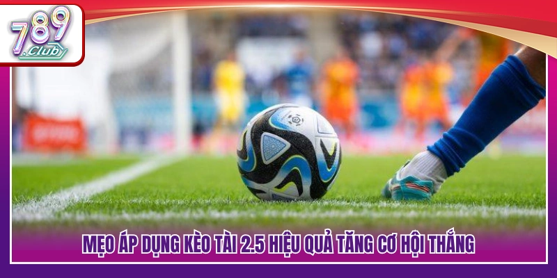 Kèo Tài 2.5 – Cách Đọc Và Áp Dụng Hiệu Quả Tại 789Club 4 Chiến thuật theo kèo Tài 2.5 an toàn hơn